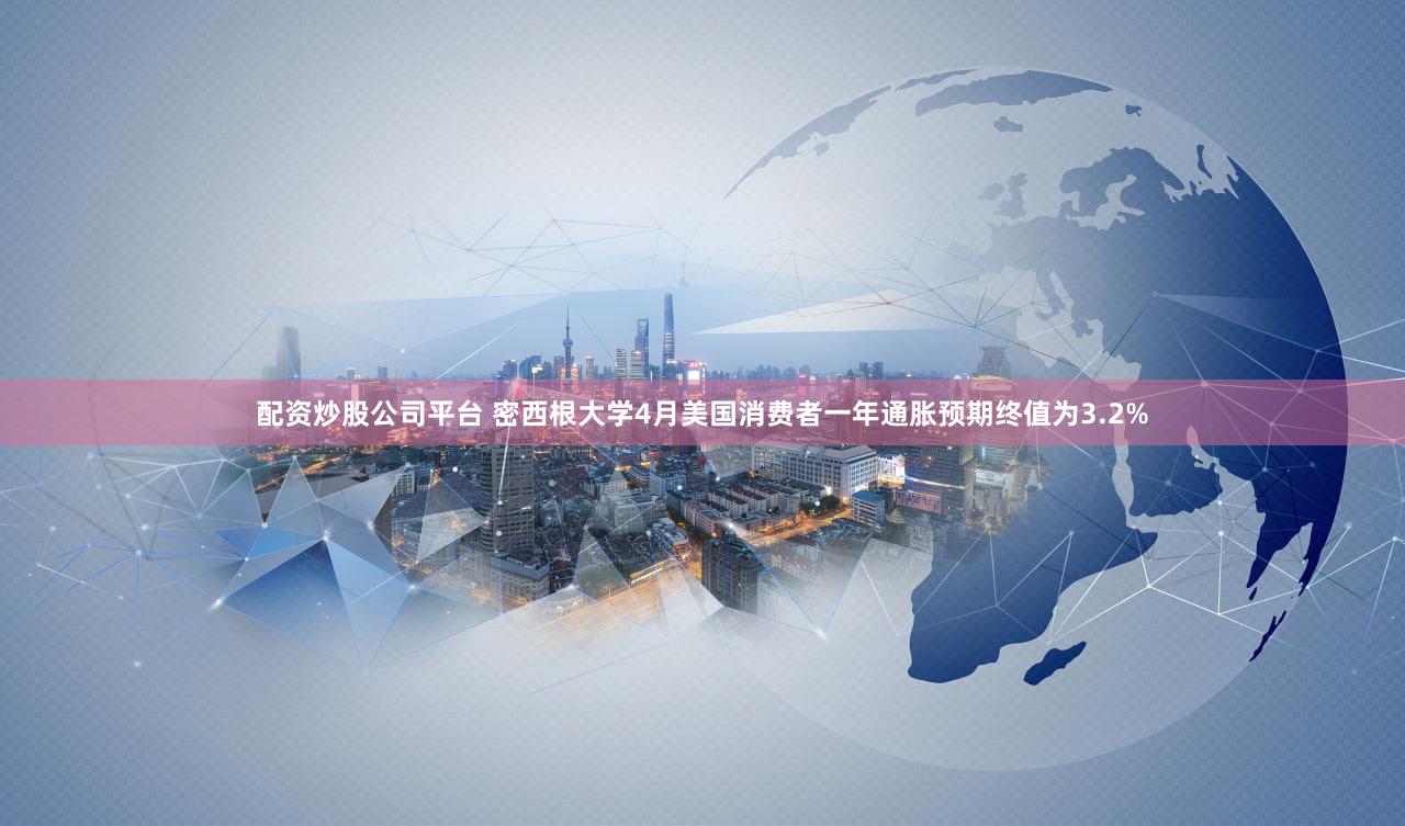配资炒股公司平台 密西根大学4月美国消费者一年通胀预期终值为3.2%