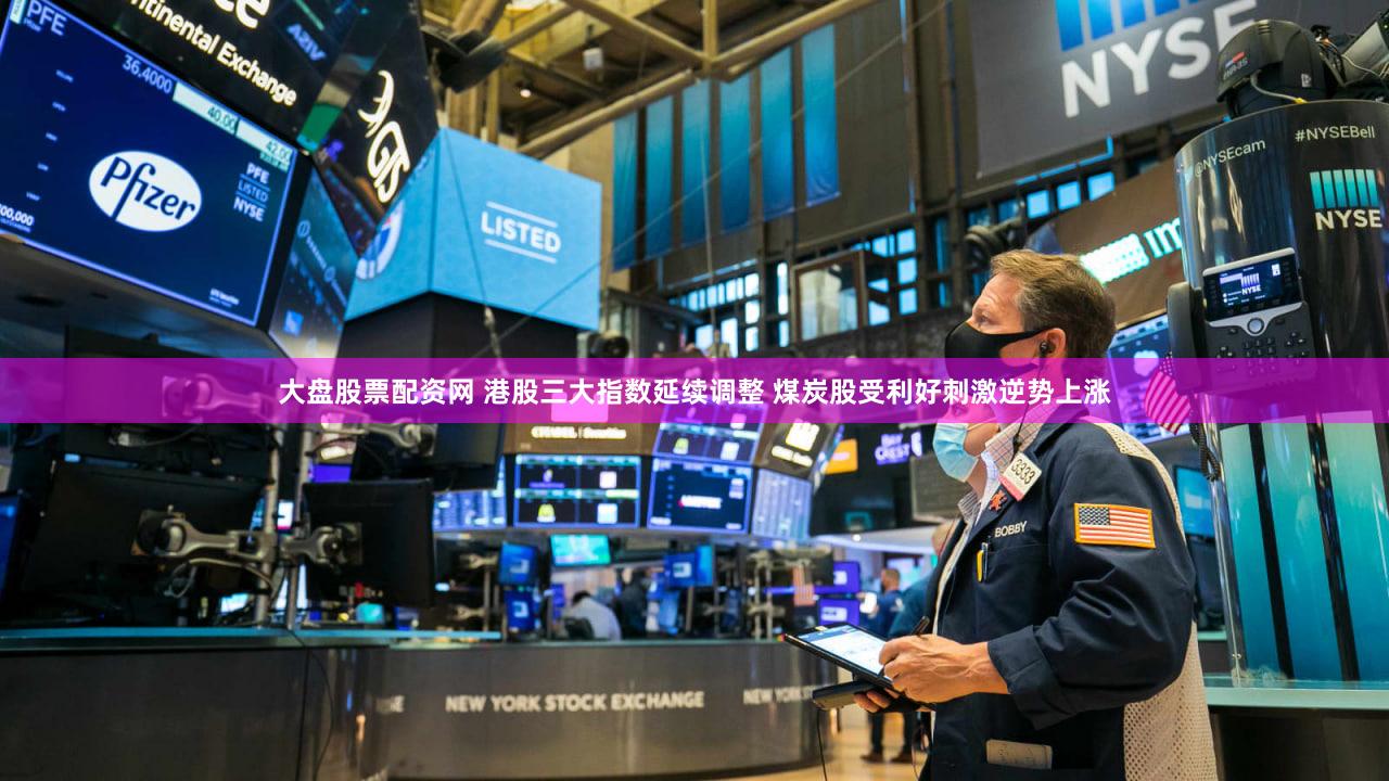 大盘股票配资网 港股三大指数延续调整 煤炭股受利好刺激逆势上涨