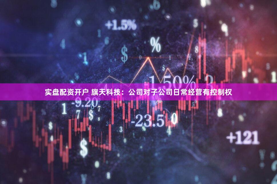 实盘配资开户 旗天科技：公司对子公司日常经营有控制权