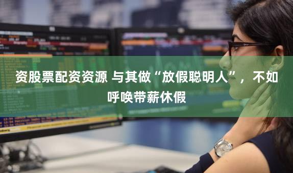 资股票配资资源 与其做“放假聪明人”，不如呼唤带薪休假