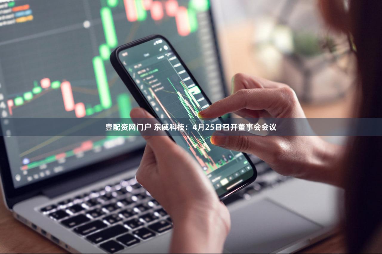 壹配资网门户 东威科技：4月25日召开董事会会议