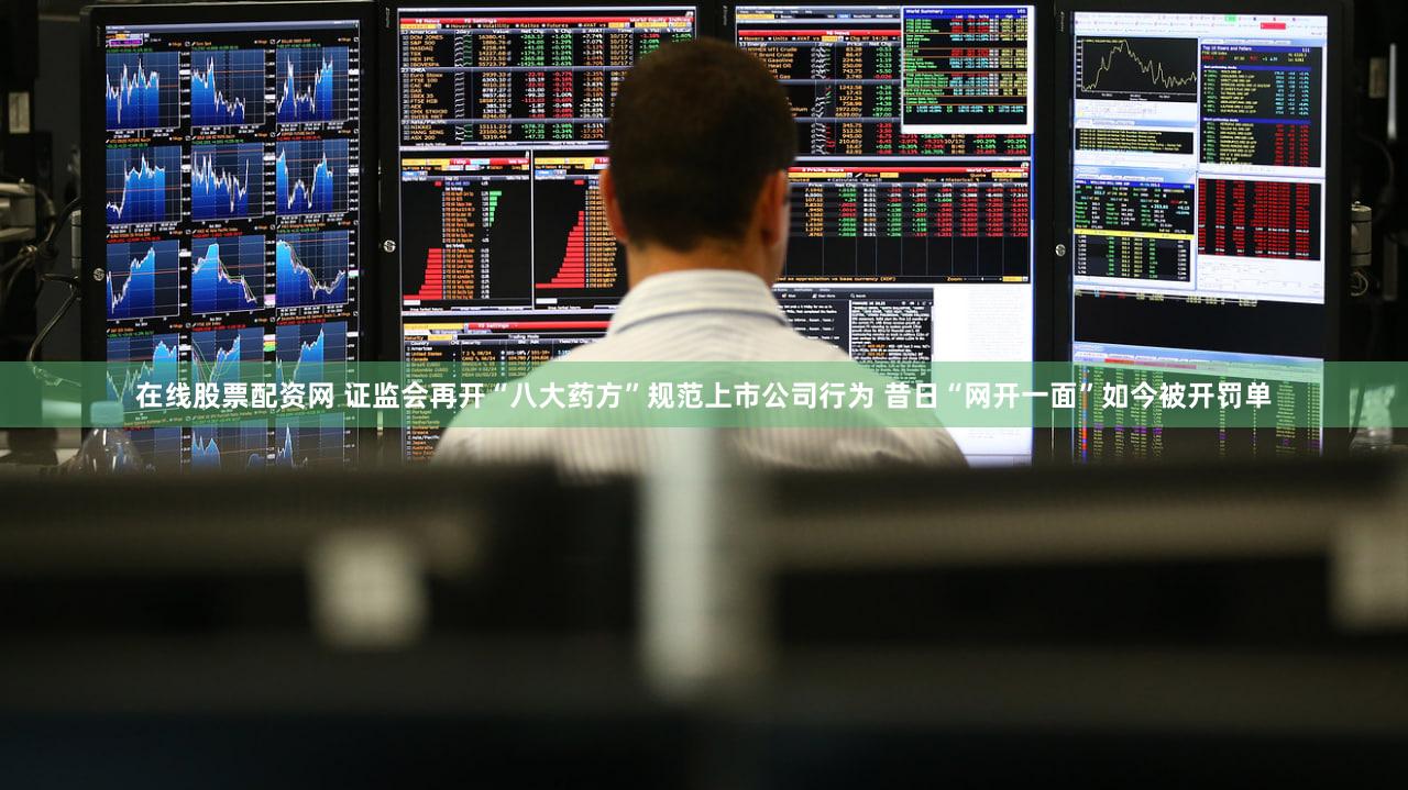 在线股票配资网 证监会再开“八大药方”规范上市公司行为 昔日“网开一面”如今被开罚单