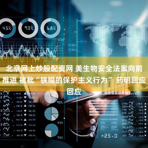 北京网上炒股配资网 美生物安全法案向前推进 被批“狭隘的保护主义行为” 药明回应
