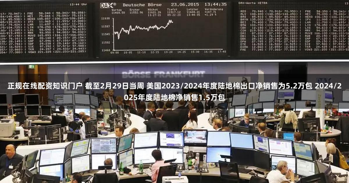 正规在线配资知识门户 截至2月29日当周 美国2023/2024年度陆地棉出口净销售为5.2万包 2024/2025年度陆地棉净销售1.5万包