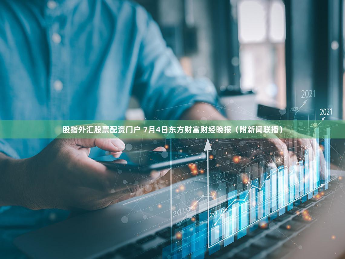 股指外汇股票配资门户 7月4日东方财富财经晚报（附新闻联播）