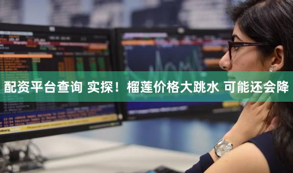配资平台查询 实探！榴莲价格大跳水 可能还会降