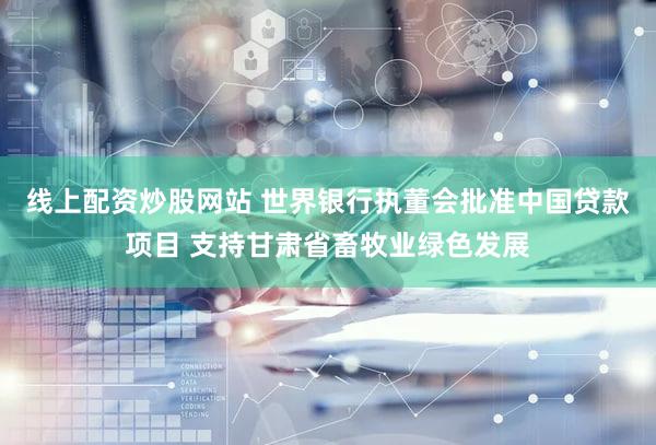 线上配资炒股网站 世界银行执董会批准中国贷款项目 支持甘肃省畜牧业绿色发展