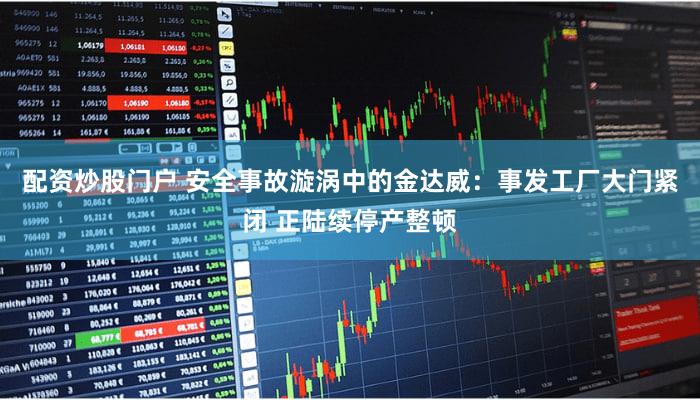 配资炒股门户 安全事故漩涡中的金达威：事发工厂大门紧闭 正陆续停产整顿