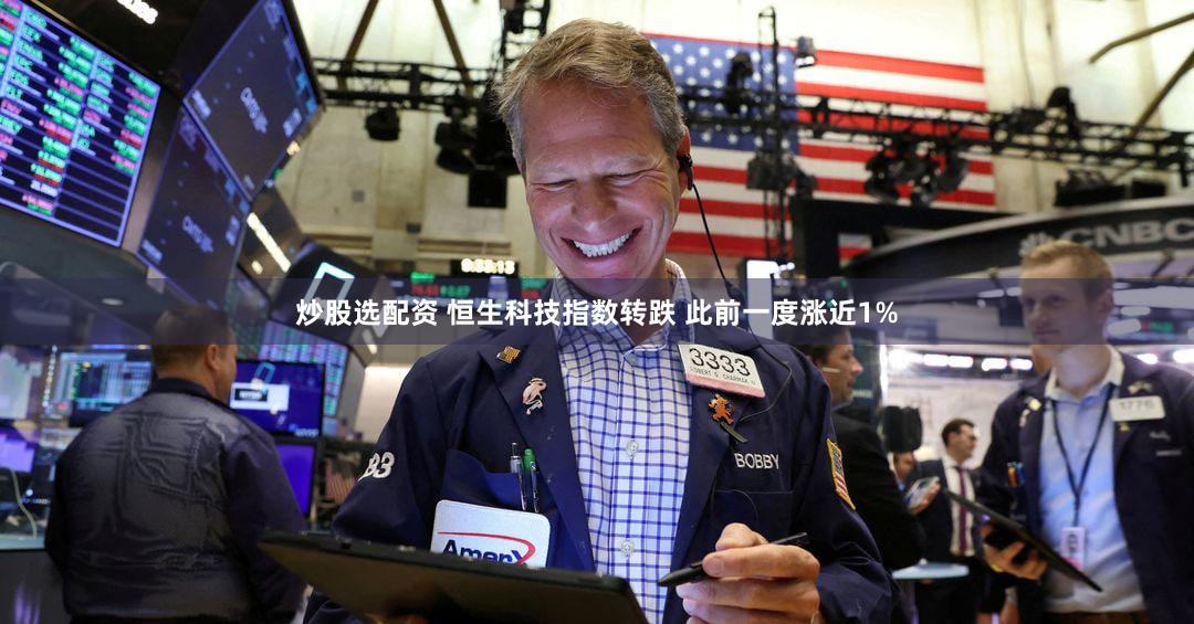炒股选配资 恒生科技指数转跌 此前一度涨近1%