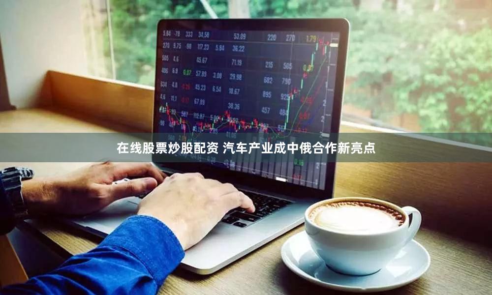 在线股票炒股配资 汽车产业成中俄合作新亮点