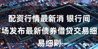 配资行情最新消 银行间市场发布最新债券借贷交易细则