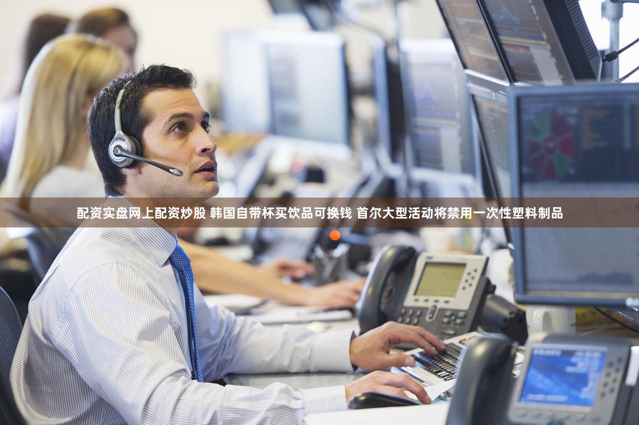配资实盘网上配资炒股 韩国自带杯买饮品可换钱 首尔大型活动将禁用一次性塑料制品
