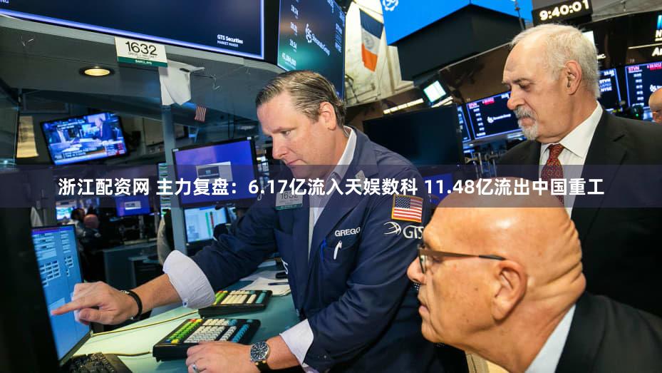 浙江配资网 主力复盘：6.17亿流入天娱数科 11.48亿流出中国重工