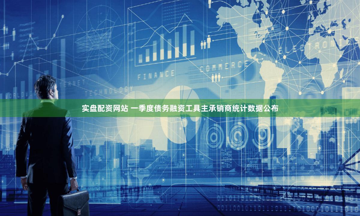 实盘配资网站 一季度债务融资工具主承销商统计数据公布