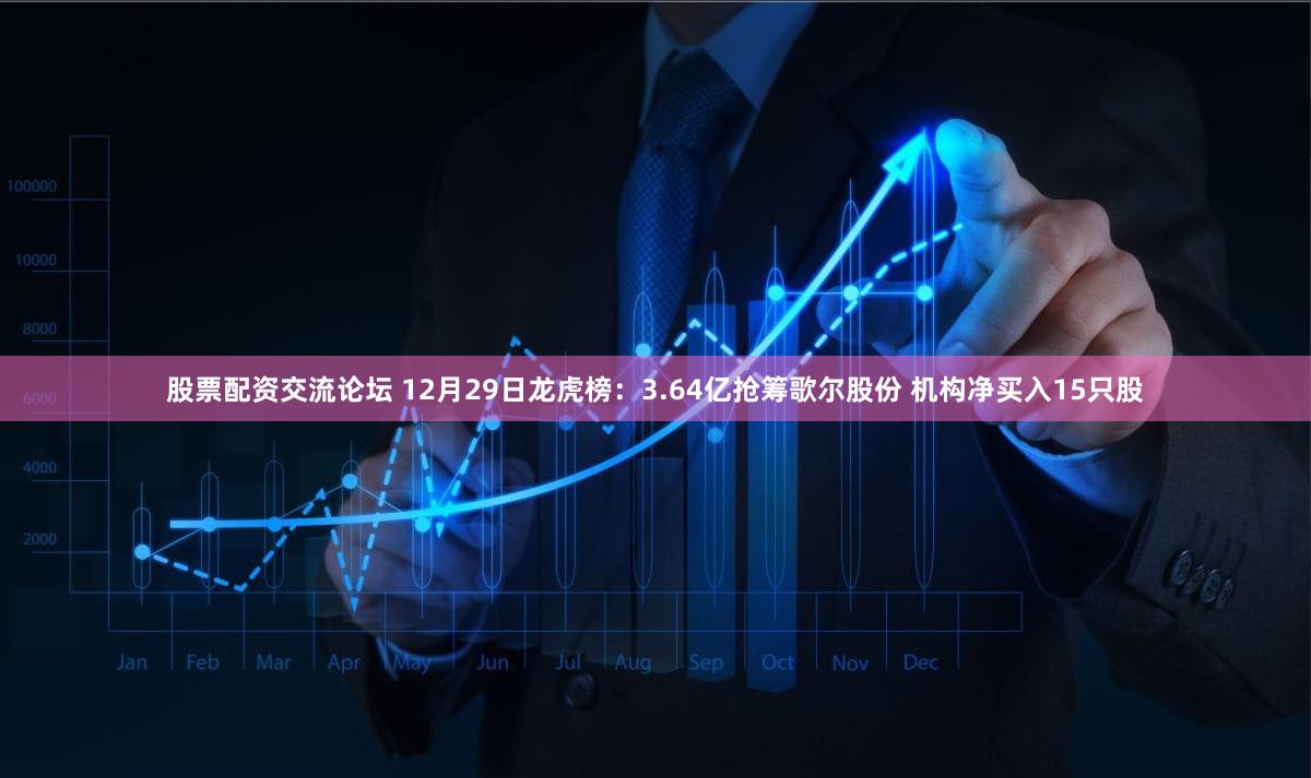 股票配资交流论坛 12月29日龙虎榜：3.64亿抢筹歌尔股份 机构净买入15只股