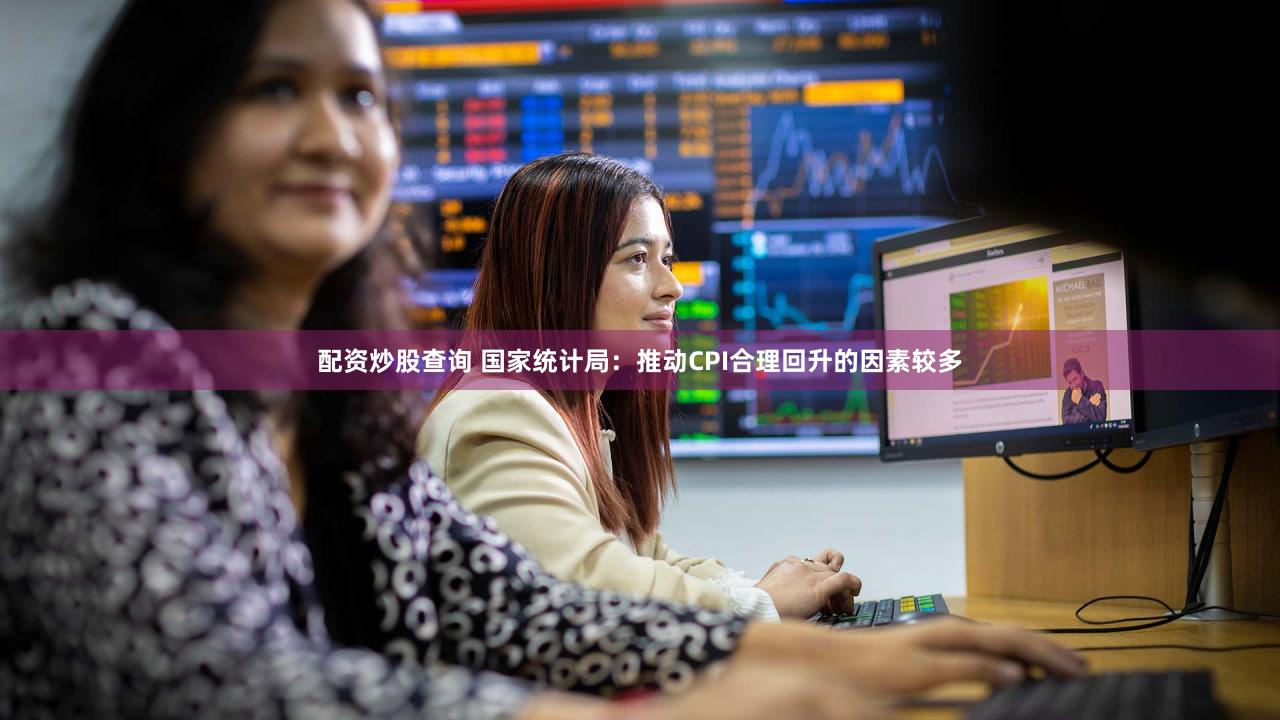 配资炒股查询 国家统计局：推动CPI合理回升的因素较多
