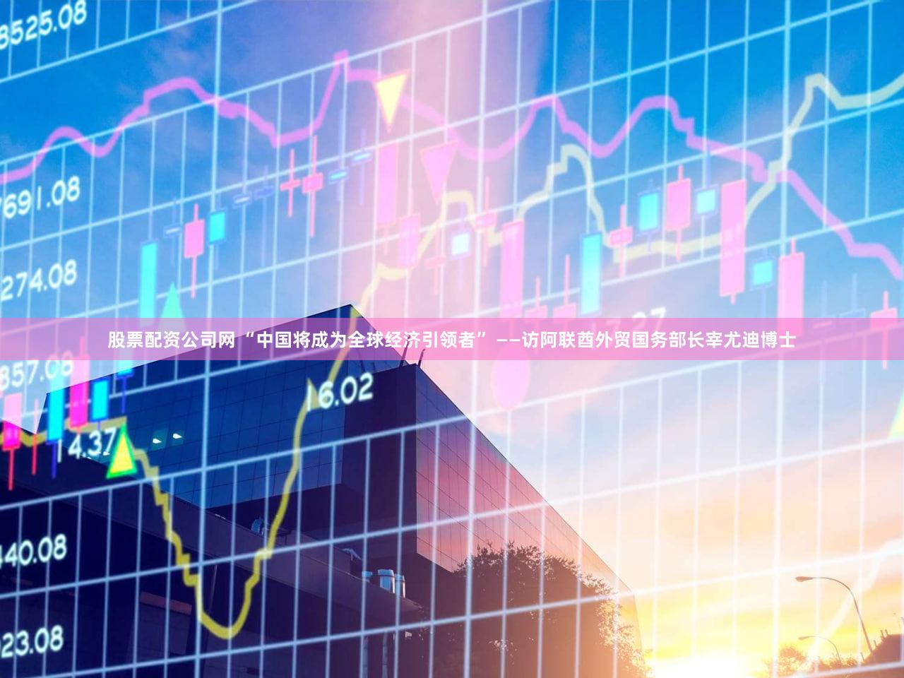 股票配资公司网 “中国将成为全球经济引领者” ——访阿联酋外贸国务部长宰尤迪博士