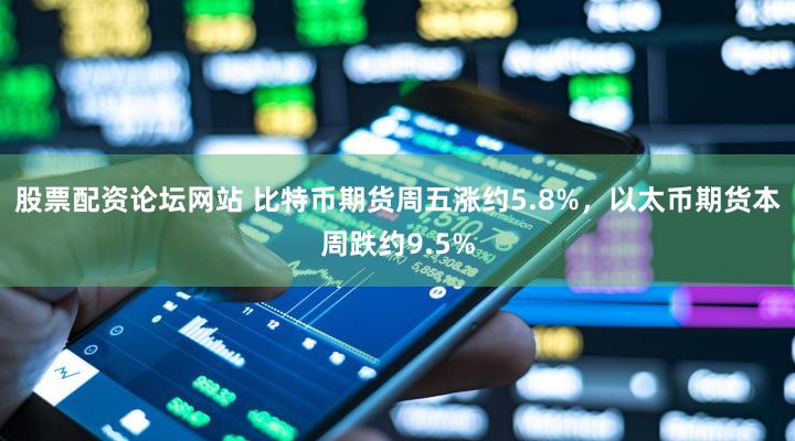 股票配资论坛网站 比特币期货周五涨约5.8%，以太币期货本周跌约9.5%