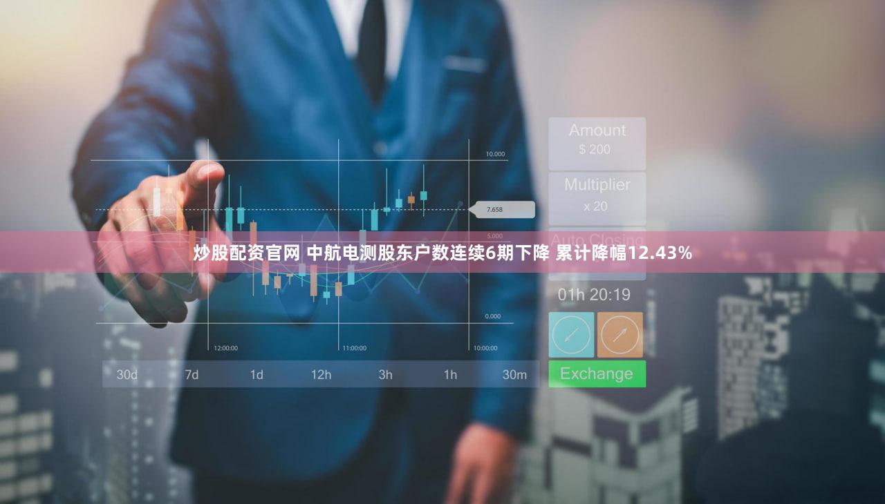 炒股配资官网 中航电测股东户数连续6期下降 累计降幅12.43%