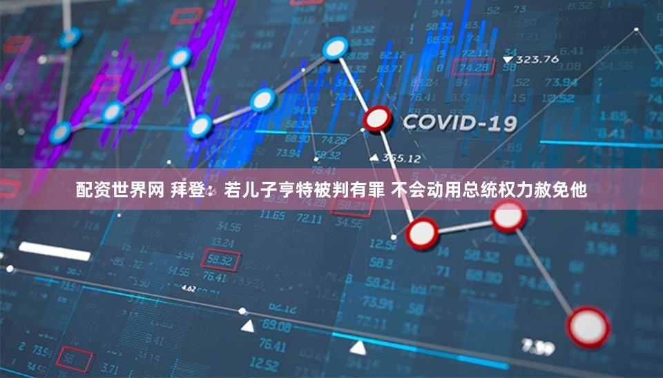 配资世界网 拜登：若儿子亨特被判有罪 不会动用总统权力赦免他