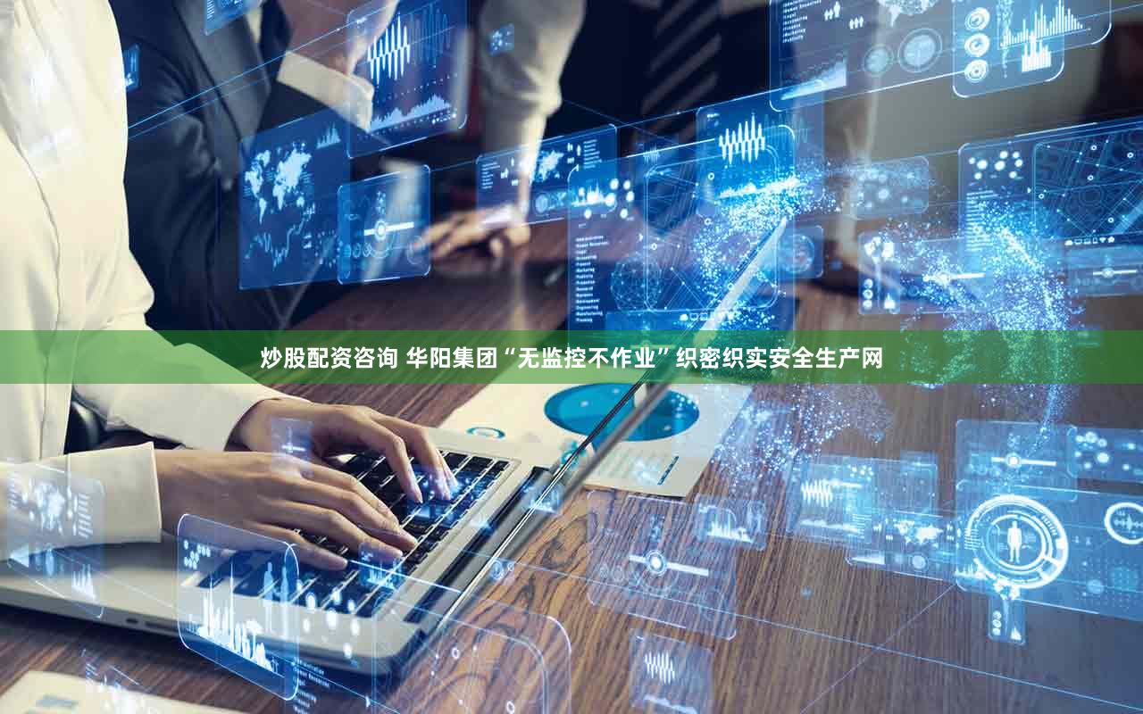 炒股配资咨询 华阳集团“无监控不作业”织密织实安全生产网