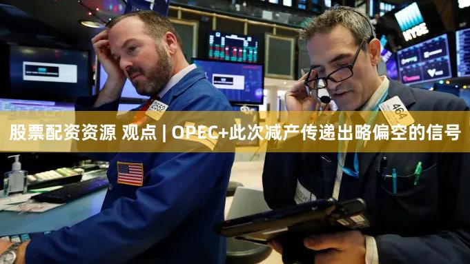 股票配资资源 观点 | OPEC+此次减产传递出略偏空的信号