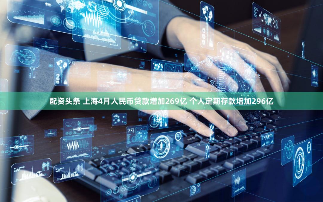 配资头条 上海4月人民币贷款增加269亿 个人定期存款增加296亿