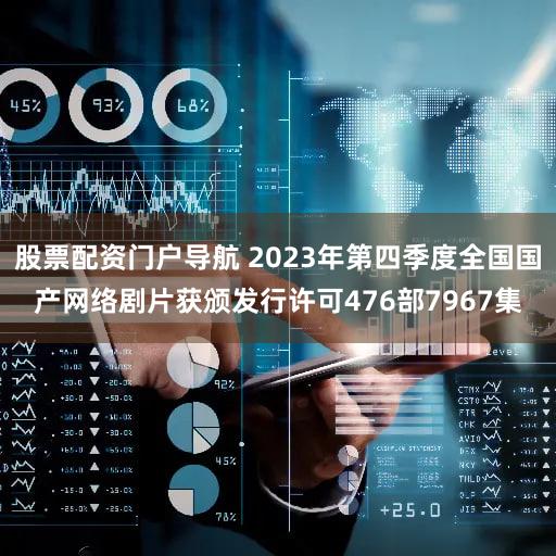 股票配资门户导航 2023年第四季度全国国产网络剧片获颁发行许可476部7967集