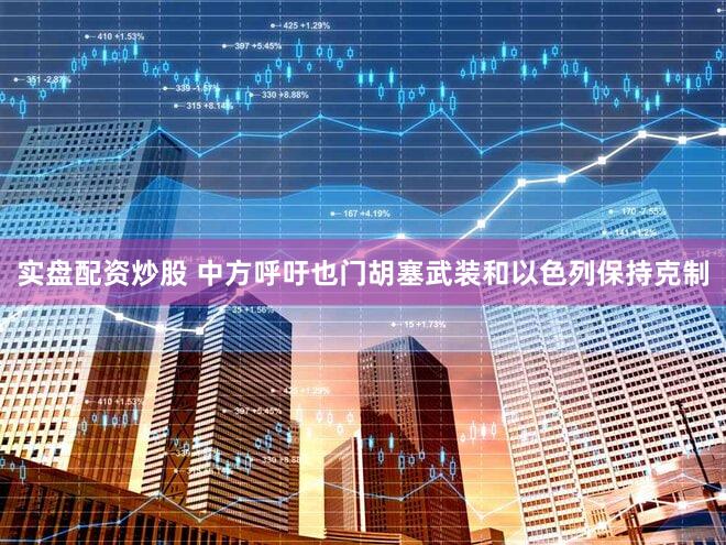 实盘配资炒股 中方呼吁也门胡塞武装和以色列保持克制