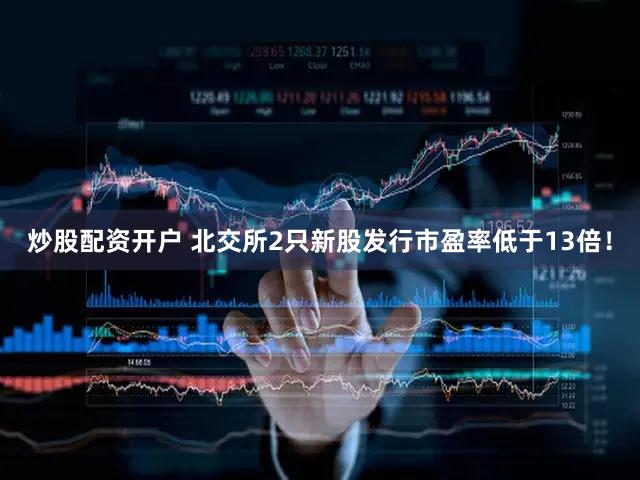 炒股配资开户 北交所2只新股发行市盈率低于13倍！