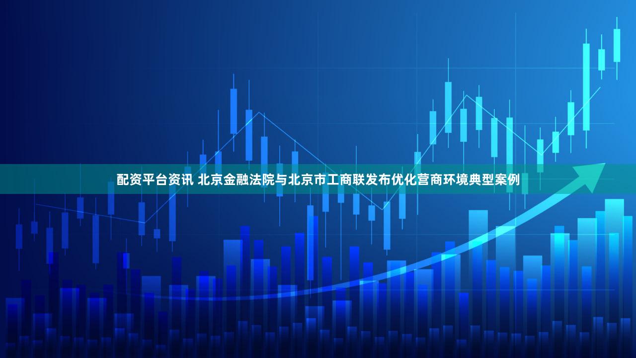 配资平台资讯 北京金融法院与北京市工商联发布优化营商环境典型案例
