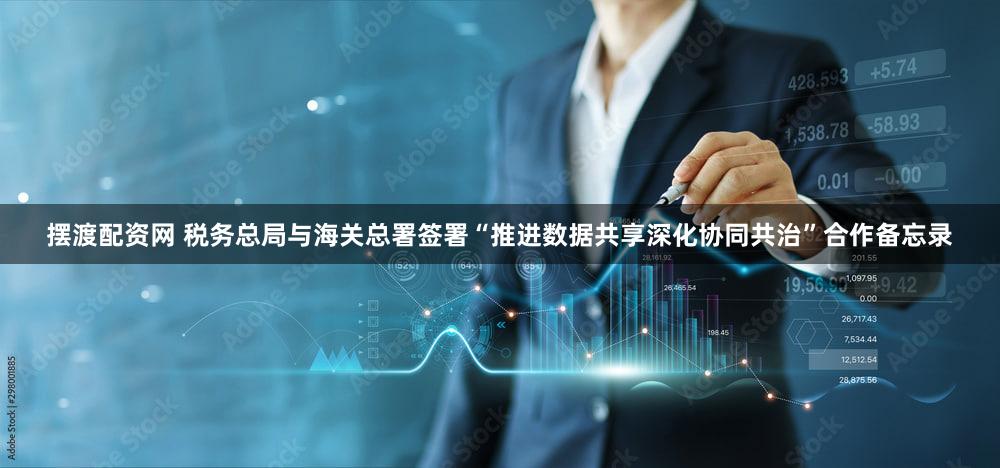 摆渡配资网 税务总局与海关总署签署“推进数据共享深化协同共治”合作备忘录