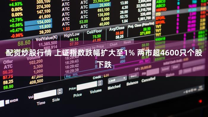 配资炒股行情 上证指数跌幅扩大至1% 两市超4600只个股下跌