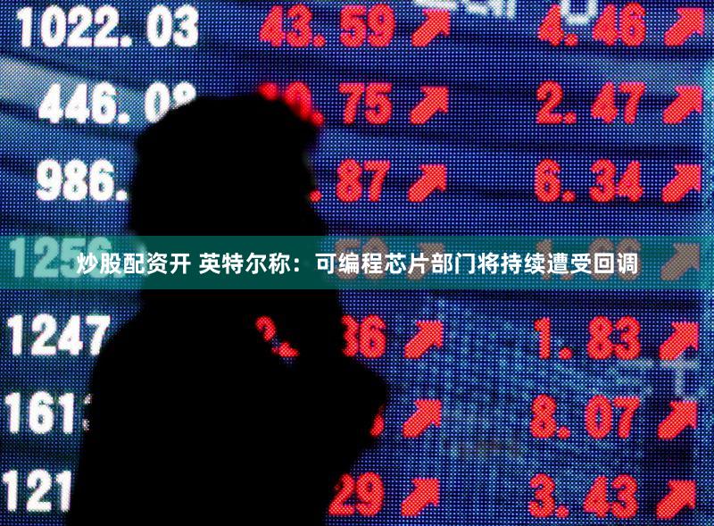 炒股配资开 英特尔称：可编程芯片部门将持续遭受回调