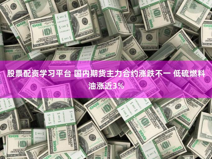 股票配资学习平台 国内期货主力合约涨跌不一 低硫燃料油涨近3%