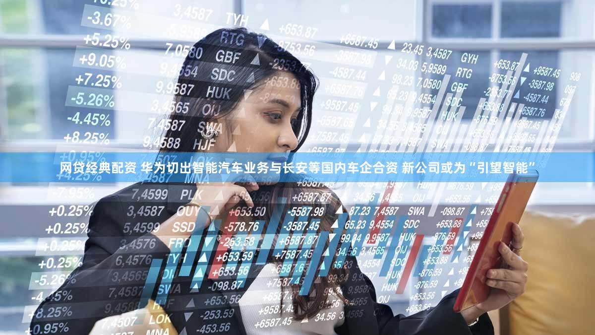 网贷经典配资 华为切出智能汽车业务与长安等国内车企合资 新公司或为“引望智能”