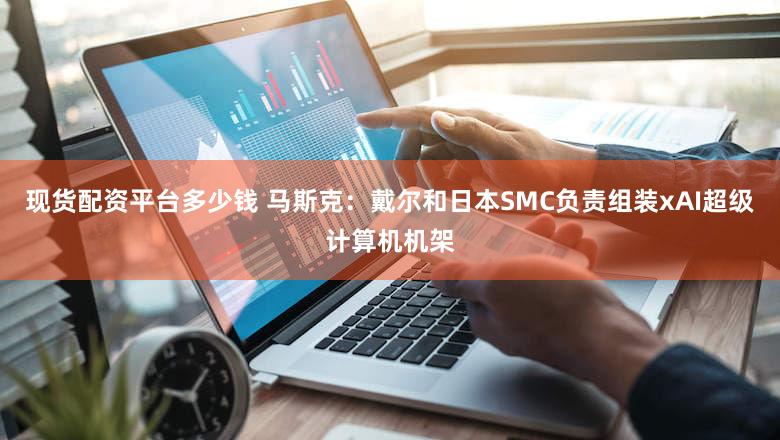 现货配资平台多少钱 马斯克：戴尔和日本SMC负责组装xAI超级计算机机架