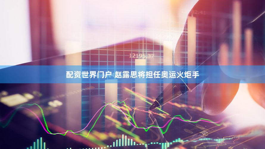 配资世界门户 赵露思将担任奥运火炬手