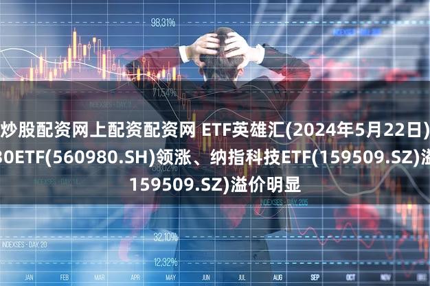 炒股配资网上配资配资网 ETF英雄汇(2024年5月22日)：光伏30ETF(560980.SH)领涨、纳指科技ETF(159509.SZ)溢价明显