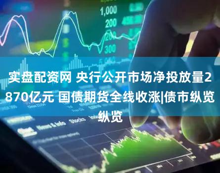 实盘配资网 央行公开市场净投放量2870亿元 国债期货全线收涨|债市纵览