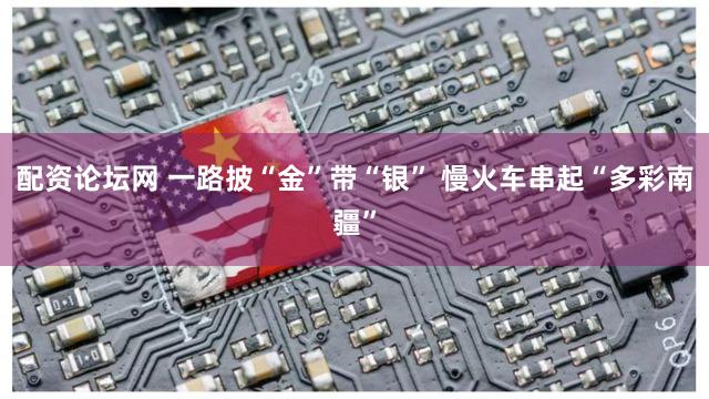 配资论坛网 一路披“金”带“银” 慢火车串起“多彩南疆”