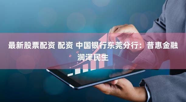 最新股票配资 配资 中国银行东莞分行：普惠金融润泽民生