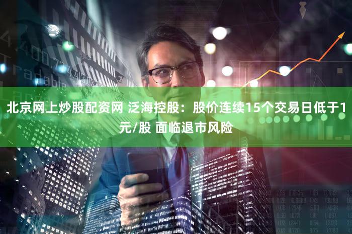北京网上炒股配资网 泛海控股：股价连续15个交易日低于1元/股 面临退市风险