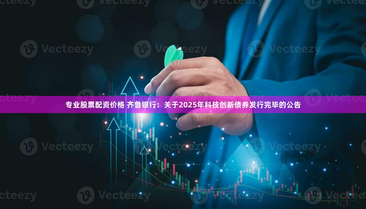 专业股票配资价格 齐鲁银行：关于2025年科技创新债券发行完毕的公告