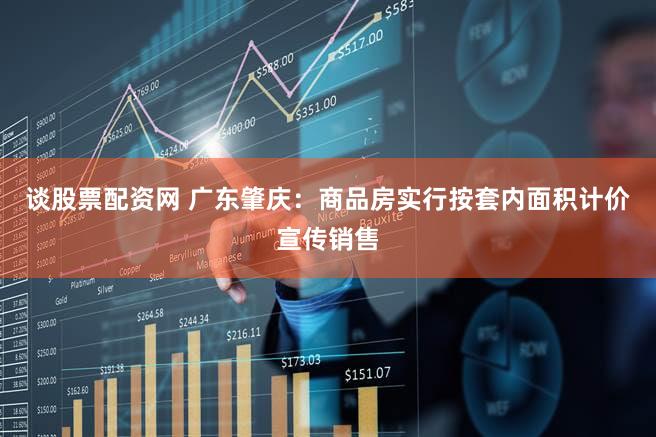 谈股票配资网 广东肇庆：商品房实行按套内面积计价宣传销售