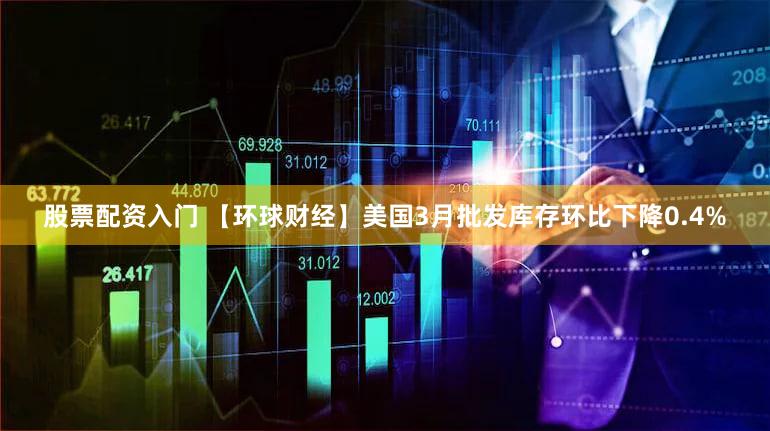股票配资入门 【环球财经】美国3月批发库存环比下降0.4%