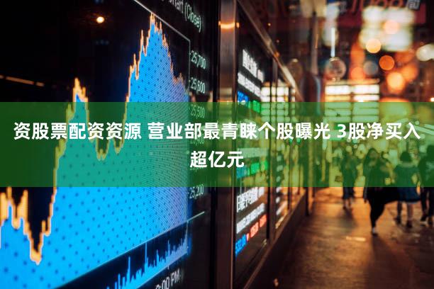 资股票配资资源 营业部最青睐个股曝光 3股净买入超亿元