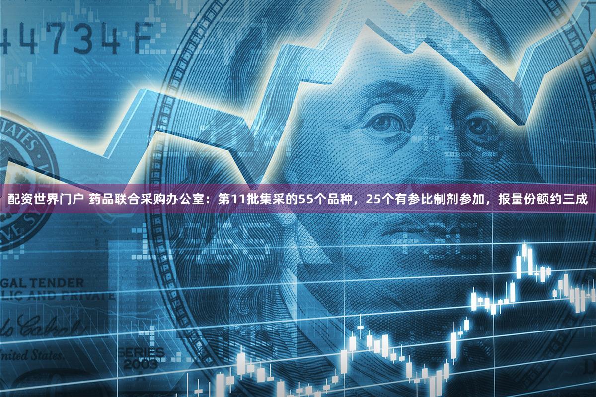 配资世界门户 药品联合采购办公室：第11批集采的55个品种，25个有参比制剂参加，报量份额约三成
