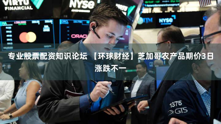 专业股票配资知识论坛 【环球财经】芝加哥农产品期价3日涨跌不一