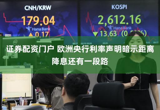 证券配资门户 欧洲央行利率声明暗示距离降息还有一段路